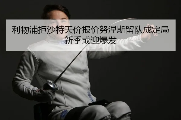 利物浦拒沙特天价报价努涅斯留队成定局新季或迎爆发